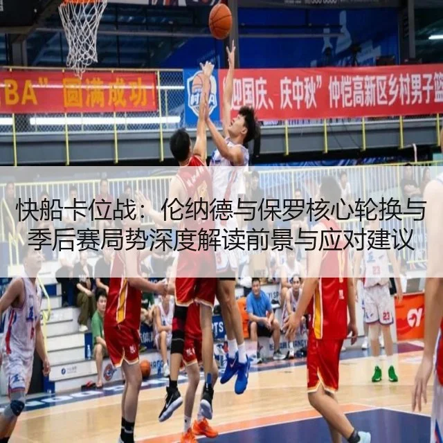 快船卡位战:伦纳德与保罗核心轮换与季后赛局势深度解读前景与应对建议