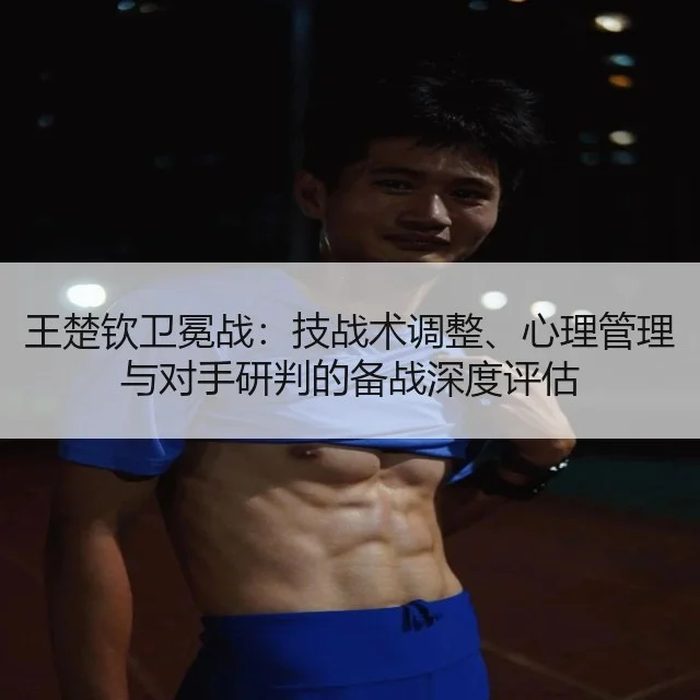 王楚钦卫冕战：技战术调整、心理管理与对手研判的备战深度评估